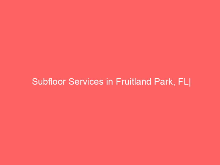 Subfloor Services in Fruitland Park, FL| Inspection, Installation & Repair| Free Estimates