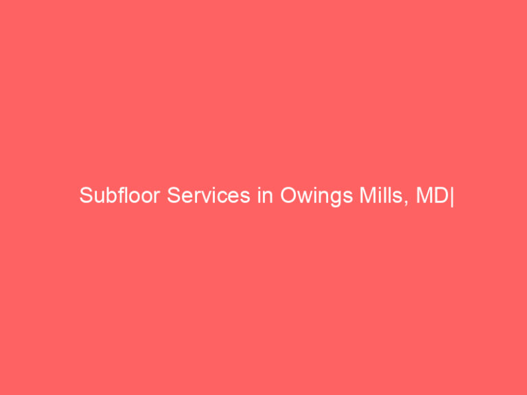 Subfloor Services in Owings Mills, MD| Inspection, Installation & Repair| Free Estimates