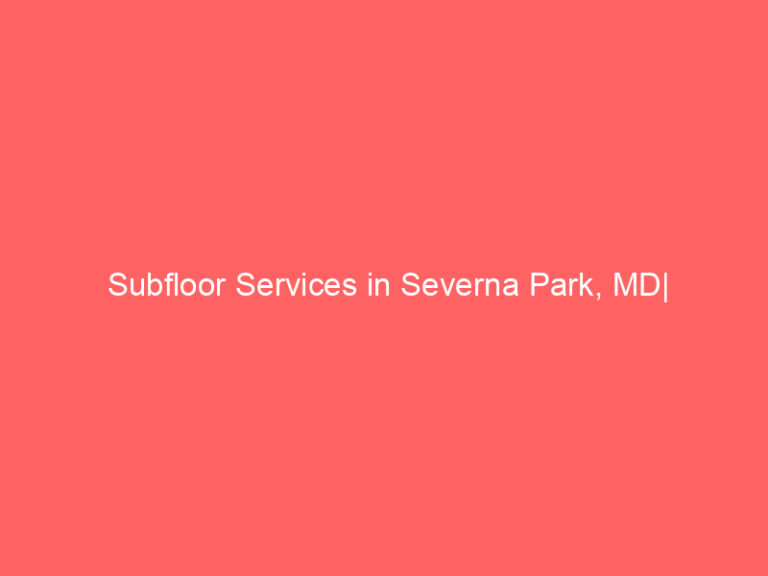 Subfloor Services in Severna Park, MD| Inspection, Installation & Repair| Free Estimates