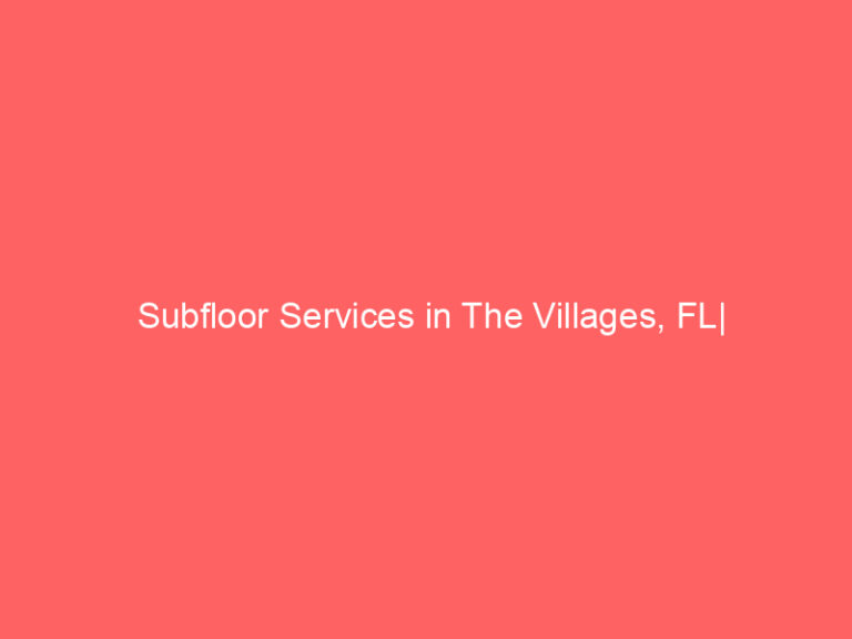 Subfloor Services in The Villages, FL| Inspection, Installation & Repair| Free Estimates