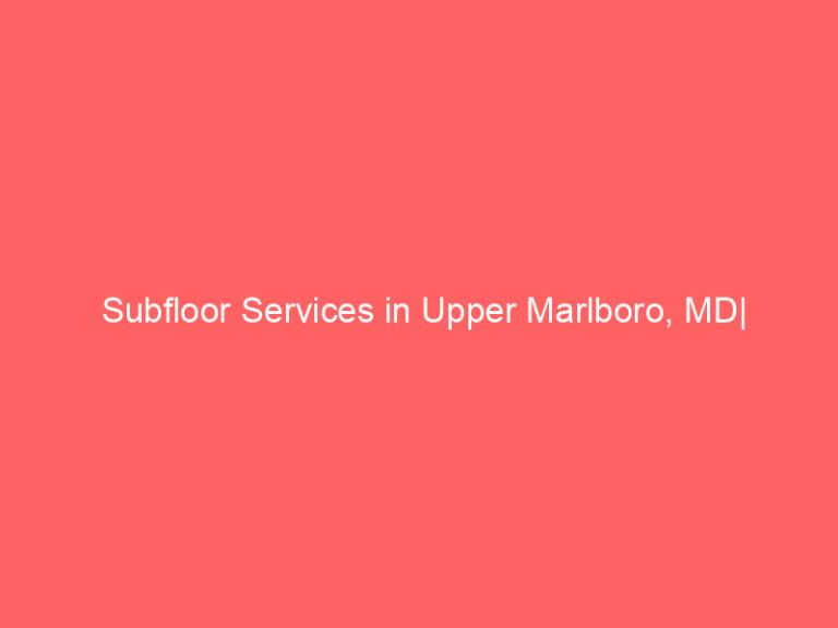 Subfloor Services in Upper Marlboro, MD| Inspection, Installation & Repair| Free Estimates