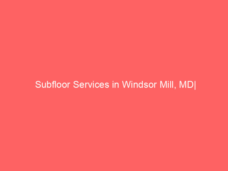 Subfloor Services in Windsor Mill, MD| Inspection, Installation & Repair| Free Estimates