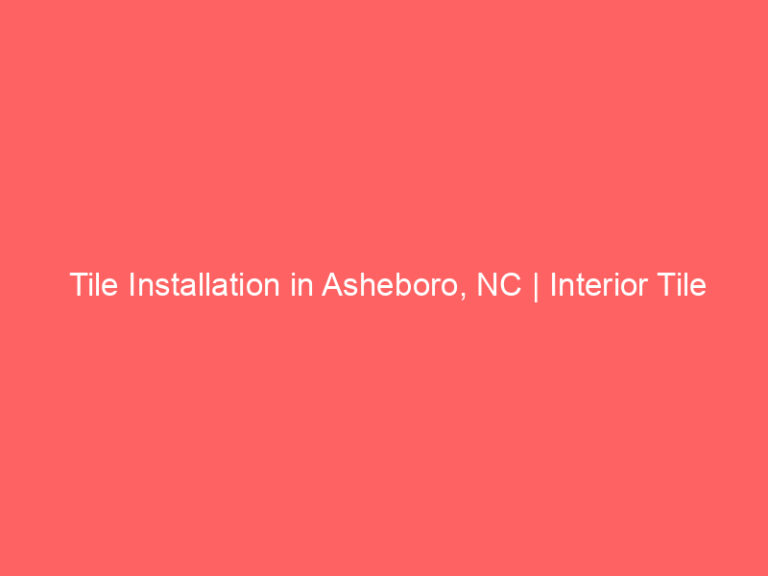 Tile Installation in Asheboro, NC | Interior Tile Experts