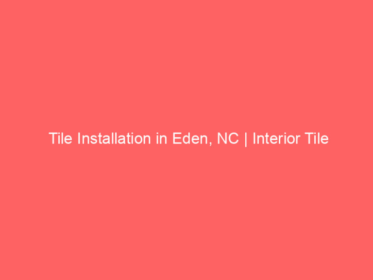 Tile Installation in Eden, NC | Interior Tile Experts