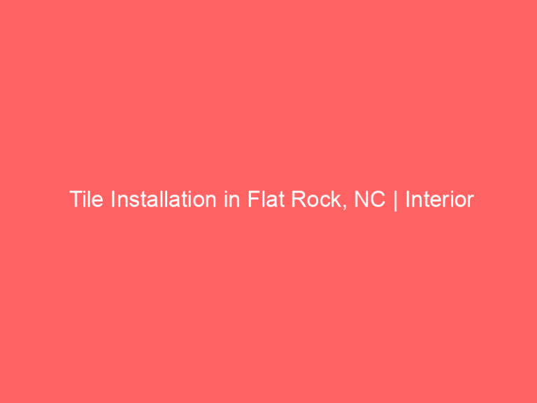 Tile Installation in Flat Rock, NC | Interior Tile Experts