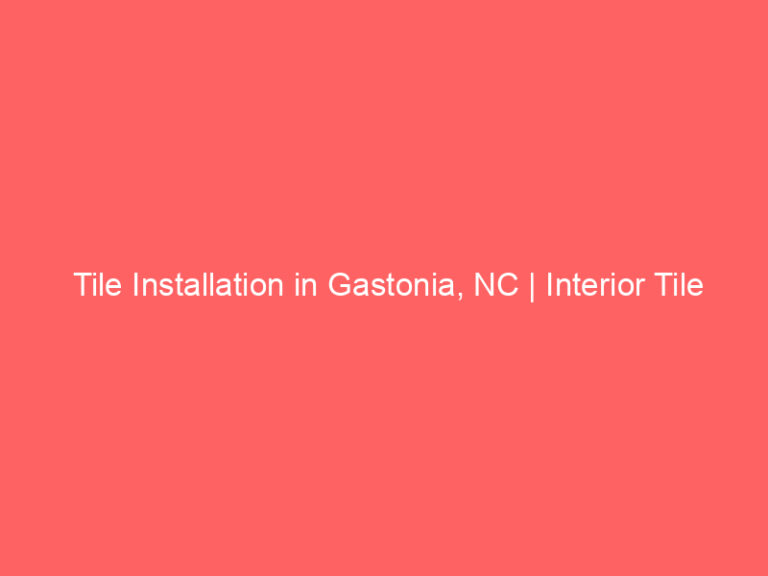 Tile Installation in Gastonia, NC | Interior Tile Experts