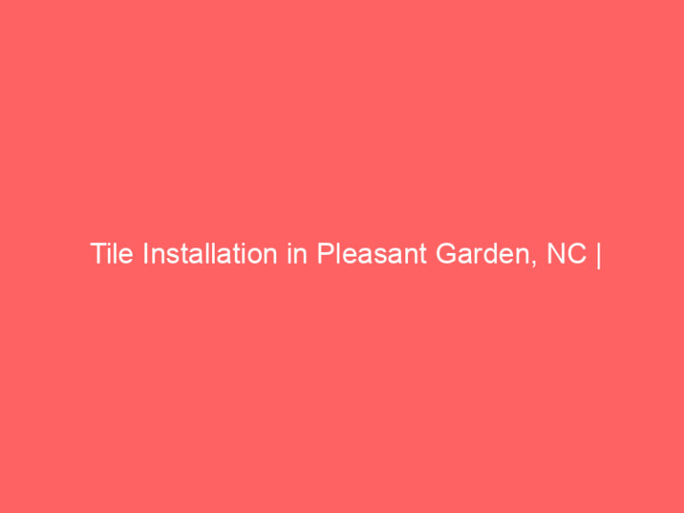 Tile Installation in Pleasant Garden, NC | Interior Tile Experts