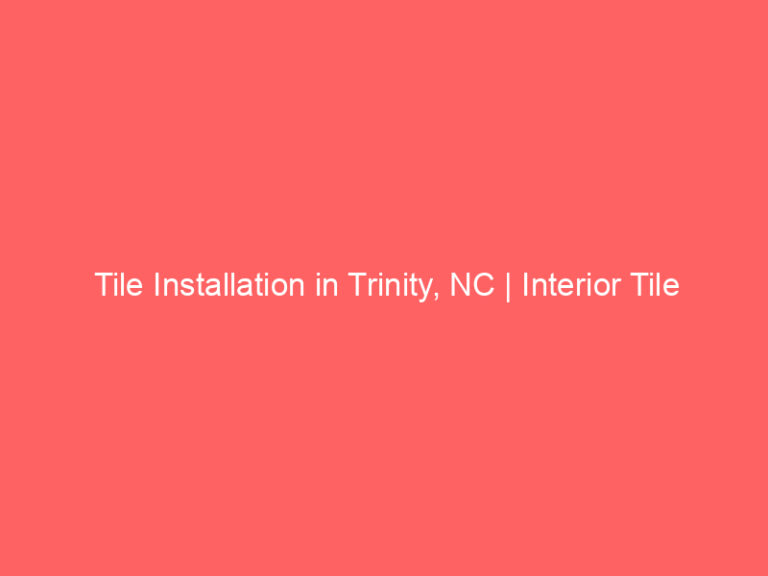 Tile Installation in Trinity, NC | Interior Tile Experts